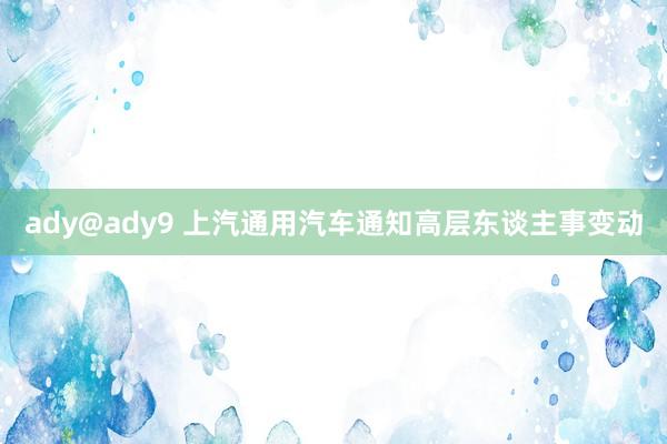 ady@ady9 上汽通用汽车通知高层东谈主事变动