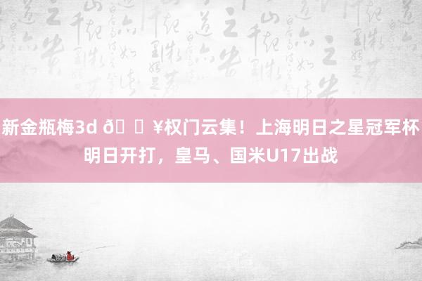 新金瓶梅3d ?权门云集！上海明日之星冠军杯明日开打，皇马、国米U17出战