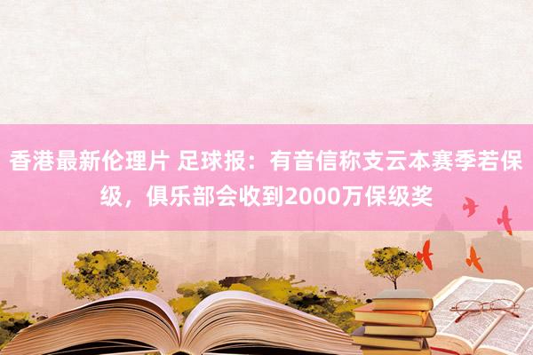 香港最新伦理片 足球报：有音信称支云本赛季若保级，俱乐部会收到2000万保级奖