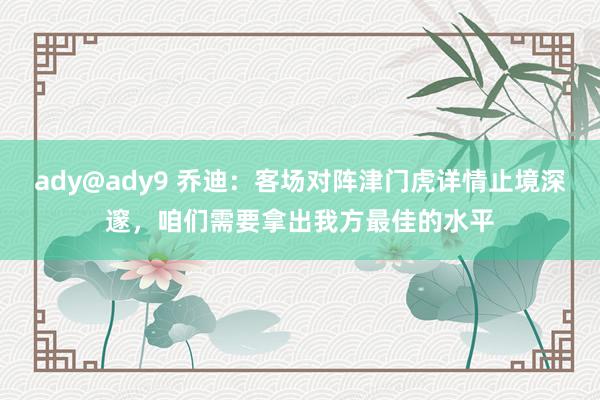 ady@ady9 乔迪：客场对阵津门虎详情止境深邃，咱们需要拿出我方最佳的水平