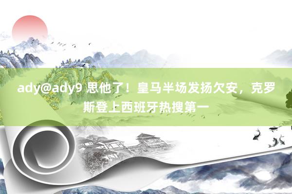 ady@ady9 思他了！皇马半场发扬欠安，克罗斯登上西班牙热搜第一