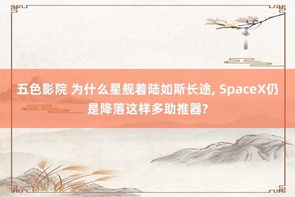 五色影院 为什么星舰着陆如斯长途， SpaceX仍是降落这样多助推器?