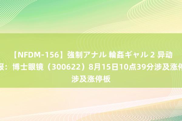 【NFDM-156】強制アナル 輪姦ギャル 2 异动快报：博士眼镜（300622）8月15日10点39分涉及涨停板