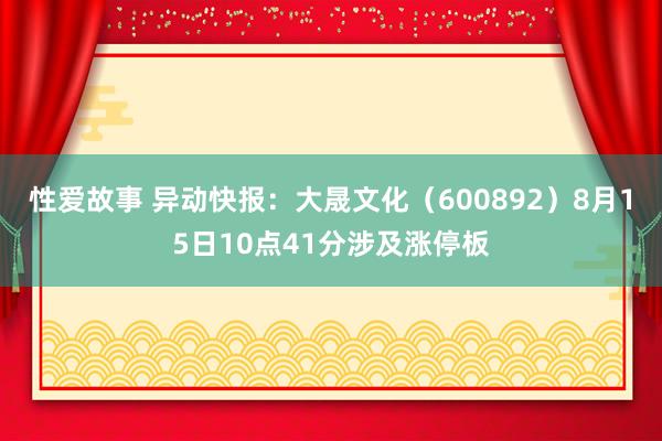 性爱故事 异动快报：大晟文化（600892）8月15日10点41分涉及涨停板