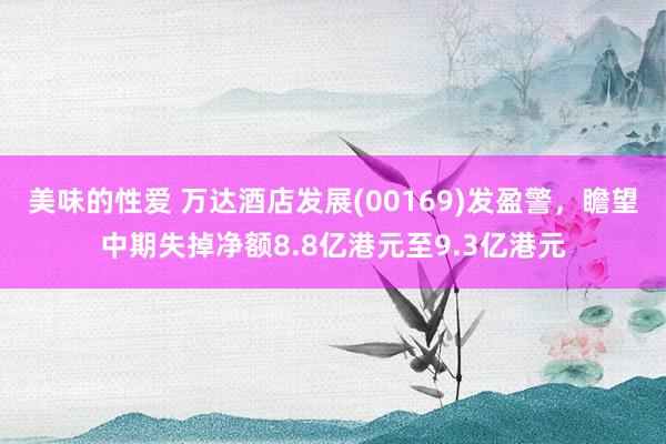 美味的性爱 万达酒店发展(00169)发盈警，瞻望中期失掉净额8.8亿港元至9.3亿港元