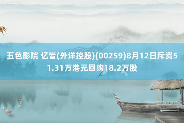 五色影院 亿皆(外洋控股)(00259)8月12日斥资51.31万港元回购18.2万股