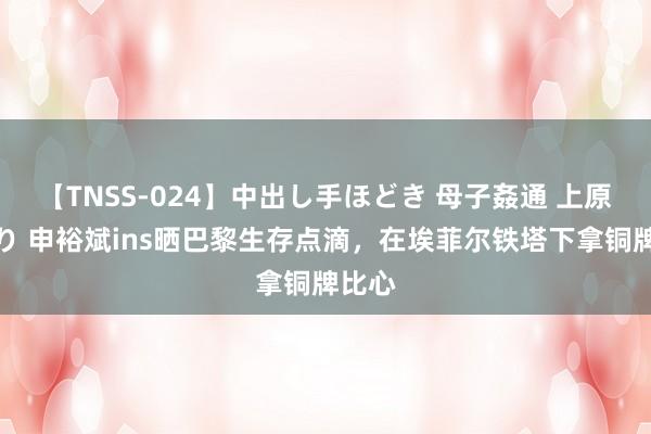 【TNSS-024】中出し手ほどき 母子姦通 上原さゆり 申裕斌ins晒巴黎生存点滴，在埃菲尔铁塔下拿铜牌比心