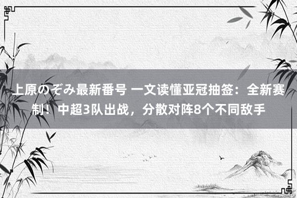 上原のぞみ最新番号 一文读懂亚冠抽签：全新赛制！中超3队出战，分散对阵8个不同敌手