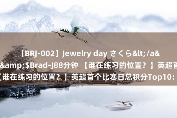 【BRJ-002】Jewelry day さくら</a>2009-09-04BRAD-J&$Brad-J88分钟 【谁在练习的位置？】英超首个比赛日总积分Top10：曼联登顶