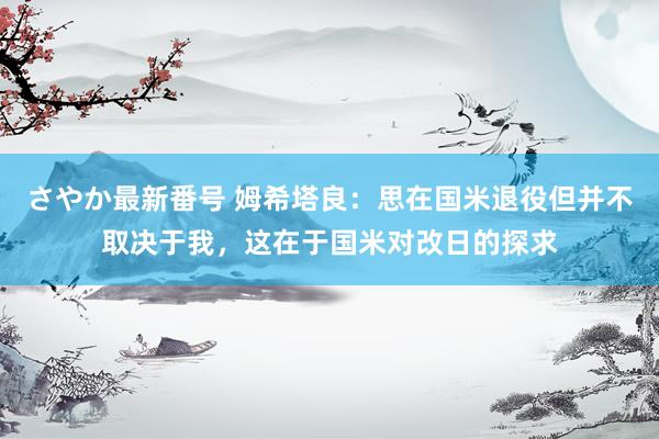 さやか最新番号 姆希塔良：思在国米退役但并不取决于我，这在于国米对改日的探求