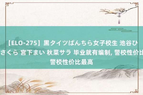 【ELO-275】黒タイツぱんちら女子校生 池谷ひかる さくら 宮下まい 秋菜サラ 毕业就有编制， 警校性价比最高