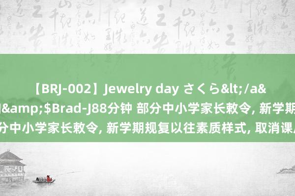 【BRJ-002】Jewelry day さくら</a>2009-09-04BRAD-J&$Brad-J88分钟 部分中小学家长敕令， 新学期规复以往素质样式， 取消课后延时干事