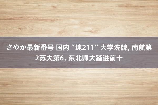 さやか最新番号 国内“纯211”大学洗牌， 南航第2苏大第6， 东北师大踏进前十