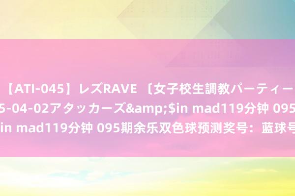 【ATI-045】レズRAVE 〔女子校生調教パーティー〕</a>2005-04-02アタッカーズ&$in mad119分钟 095期余乐双色球预测奖号：蓝球号码分析