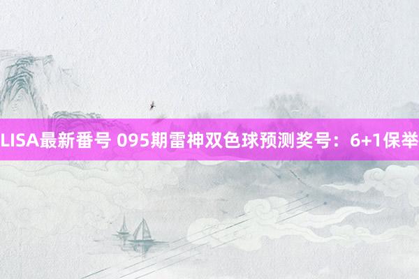 LISA最新番号 095期雷神双色球预测奖号：6+1保举