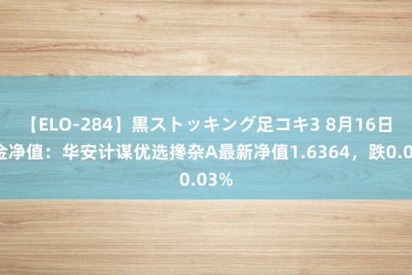 【ELO-284】黒ストッキング足コキ3 8月16日基金净值：华安计谋优选搀杂A最新净值1.6364，跌0.03%