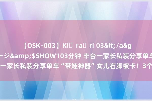 【OSK-003】Ki・ra・ri 03</a>2008-06-14プレステージ&$SHOW103分钟 丰台一家长私装分享单车“带娃神器”女儿右脚被卡！3个月已发生两起