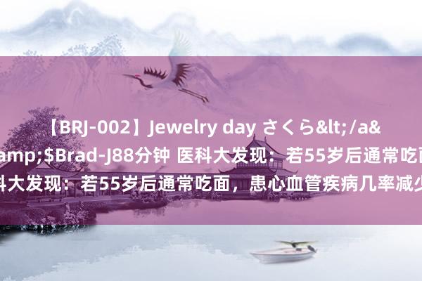 【BRJ-002】Jewelry day さくら</a>2009-09-04BRAD-J&$Brad-J88分钟 医科大发现：若55岁后通常吃面，患心血管疾病几率减少22%不啻？