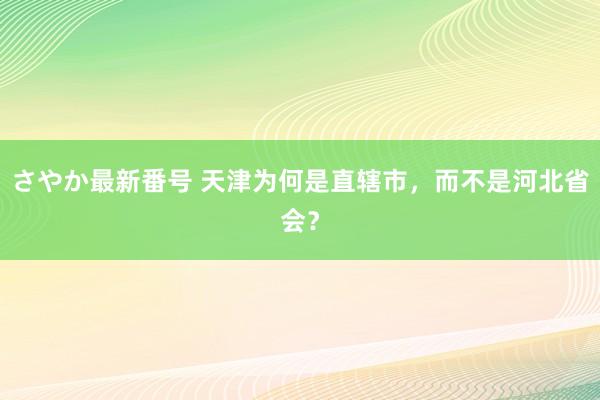 さやか最新番号 天津为何是直辖市，而不是河北省会？