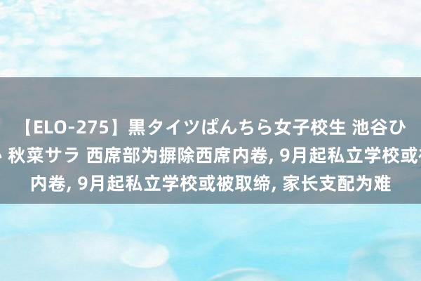 【ELO-275】黒タイツぱんちら女子校生 池谷ひかる さくら 宮下まい 秋菜サラ 西席部为摒除西席内卷， 9月起私立学校或被取缔， 家长支配为难