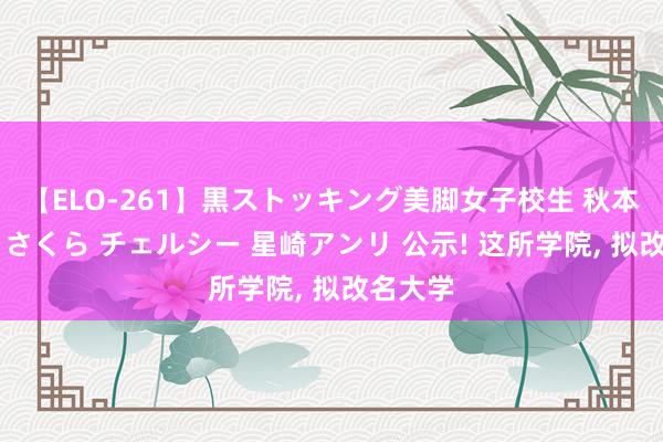 【ELO-261】黒ストッキング美脚女子校生 秋本レオナ さくら チェルシー 星崎アンリ 公示! 这所学院， 拟改名大学