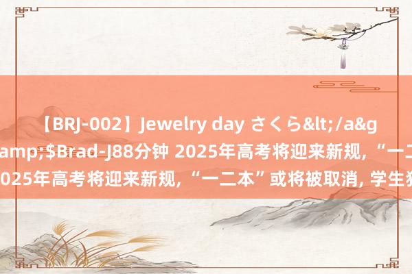 【BRJ-002】Jewelry day さくら</a>2009-09-04BRAD-J&$Brad-J88分钟 2025年高考将迎来新规， “一二本”或将被取消， 学生犯了愁!