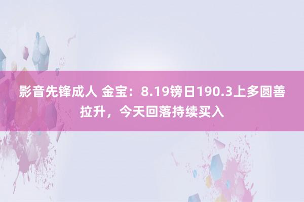 影音先锋成人 金宝：8.19镑日190.3上多圆善拉升，今天回落持续买入