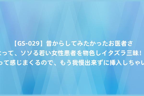 【GS-029】昔からしてみたかったお医者さんゴッコ ニセ医者になって、ソソる若い女性患者を物色しイタズラ三昧！パンツにシミまで作って感じまくるので、もう我慢出来ずに挿入しちゃいました。ああ、昔から憧れていたお医者さんゴッコをついに達成！ 数字赋能戏曲“出圈”的审好意思和会与不雅演重塑