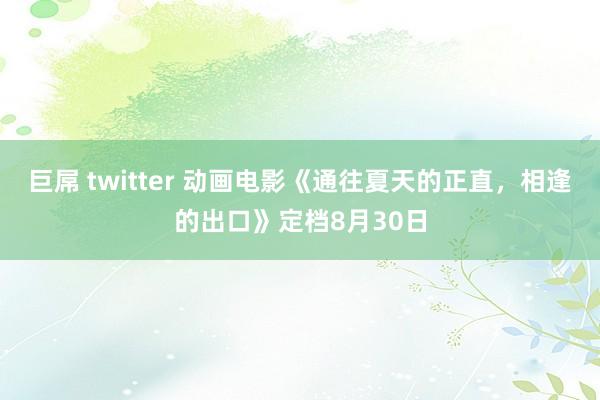 巨屌 twitter 动画电影《通往夏天的正直，相逢的出口》定档8月30日