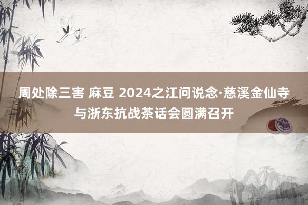 周处除三害 麻豆 2024之江问说念·慈溪金仙寺与浙东抗战茶话会圆满召开