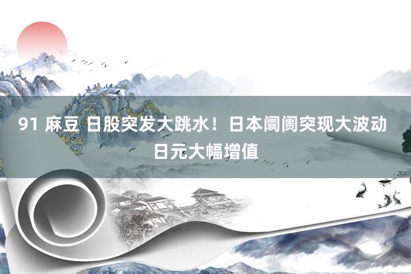 91 麻豆 日股突发大跳水！日本阛阓突现大波动 日元大幅增值