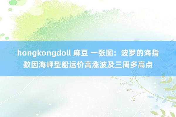 hongkongdoll 麻豆 一张图：波罗的海指数因海岬型船运价高涨波及三周多高点