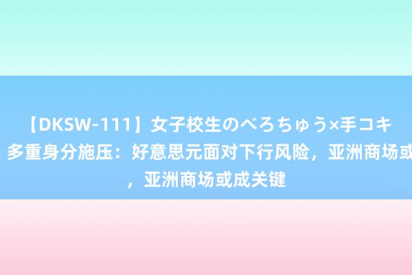 【DKSW-111】女子校生のべろちゅう×手コキ VOL.2 多重身分施压：好意思元面对下行风险，亚洲商场或成关键