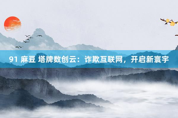 91 麻豆 塔牌数创云：诈欺互联网，开启新寰宇