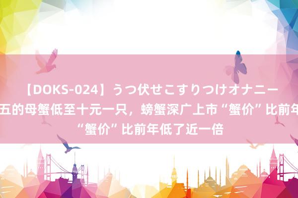 【DOKS-024】うつ伏せこすりつけオナニー 二两至二两五的母蟹低至十元一只，螃蟹深广上市“蟹价”比前年低了近一倍