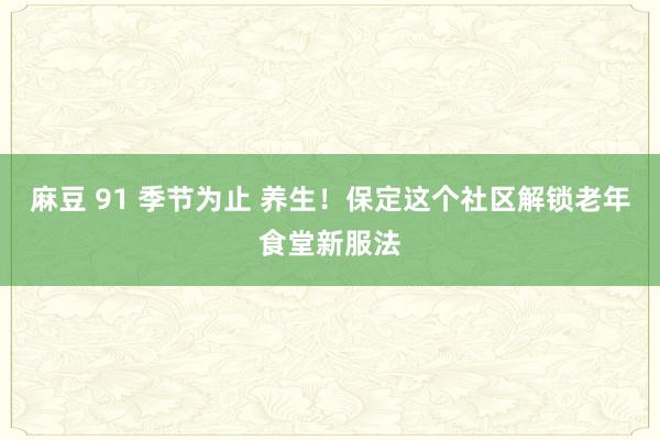 麻豆 91 季节为止 养生！保定这个社区解锁老年食堂新服法