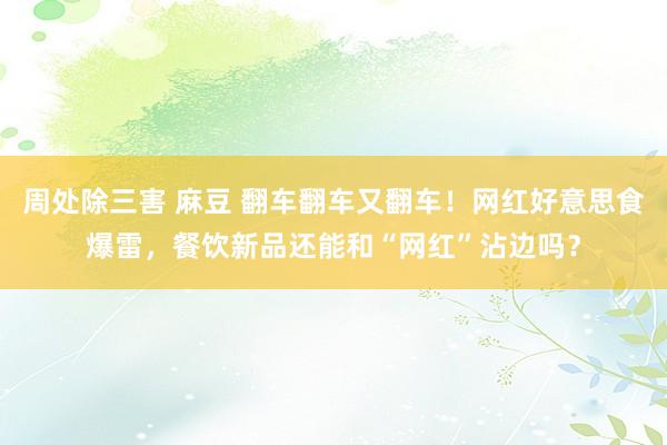 周处除三害 麻豆 翻车翻车又翻车！网红好意思食爆雷，餐饮新品还能和“网红”沾边吗？