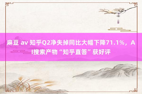 麻豆 av 知乎Q2净失掉同比大幅下降71.1%，AI搜索产物“知乎直答”获好评