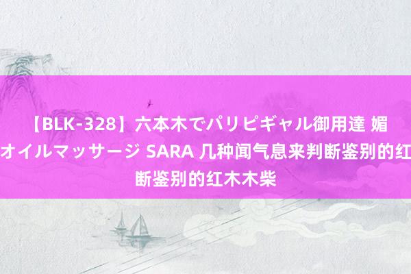 【BLK-328】六本木でパリピギャル御用達 媚薬悶絶オイルマッサージ SARA 几种闻气息来判断鉴别的红木木柴