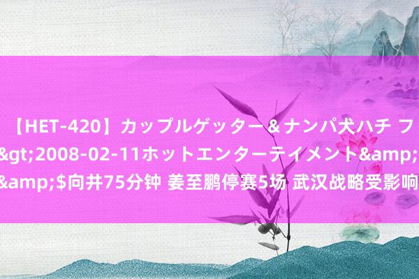 【HET-420】カップルゲッター＆ナンパ犬ハチ ファイト一発</a>2008-02-11ホットエンターテイメント&$向井75分钟 姜至鹏停赛5场 武汉战略受影响 抢分策画遇磨真金不怕火