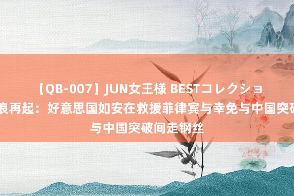 【QB-007】JUN女王様 BESTコレクション 南海风浪再起：好意思国如安在救援菲律宾与幸免与中国突破间走钢丝