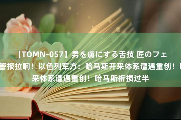 【TOMN-057】男を虜にする舌技 匠のフェラチオ 蛇ノ書 警报拉响！以色列军方：哈马斯开采体系遭遇重创！哈马斯折损过半