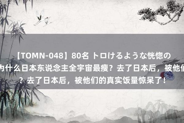 【TOMN-048】80名 トロけるような恍惚の表情 クンニ激昇天 为什么日本东说念主全宇宙最瘦？去了日本后，被他们的真实饭量惊呆了！