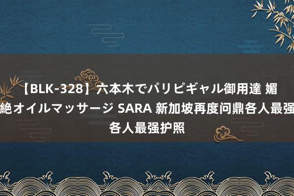 【BLK-328】六本木でパリピギャル御用達 媚薬悶絶オイルマッサージ SARA 新加坡再度问鼎各人最强护照