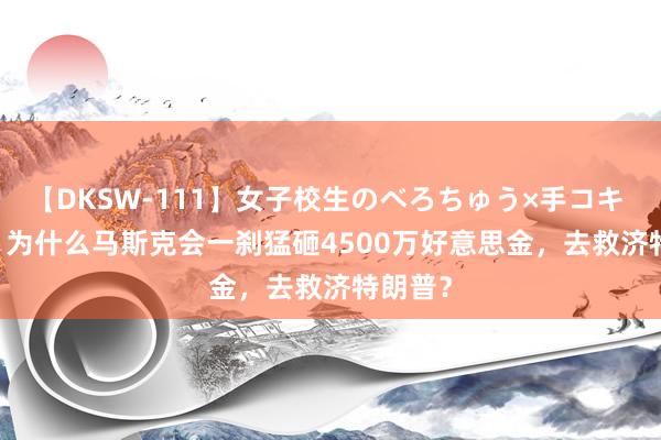 【DKSW-111】女子校生のべろちゅう×手コキ VOL.2 为什么马斯克会一刹猛砸4500万好意思金，去救济特朗普？