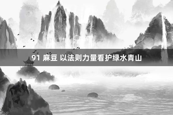 91 麻豆 以法则力量看护绿水青山