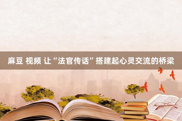 麻豆 视频 让“法官传话”搭建起心灵交流的桥梁