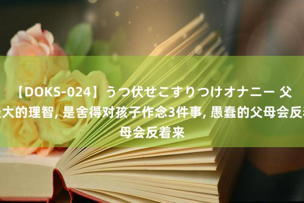 【DOKS-024】うつ伏せこすりつけオナニー 父母最大的理智， 是舍得对孩子作念3件事， 愚蠢的父母会反着来