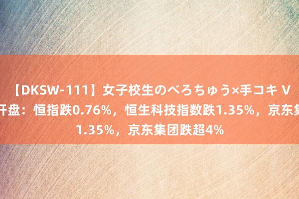 【DKSW-111】女子校生のべろちゅう×手コキ VOL.2 港股开盘：恒指跌0.76%，恒生科技指数跌1.35%，京东集团跌超4%