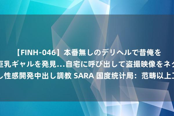 【FINH-046】本番無しのデリヘルで昔俺をバカにしていた同級生の巨乳ギャルを発見…自宅に呼び出して盗撮映像をネタに本番を強要し性感開発中出し調教 SARA 国度统计局：范畴以上工业企业利润矫捷复原 7月份增速不竭加速